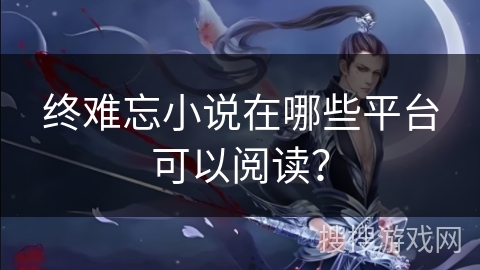 终难忘小说在哪些平台可以阅读？