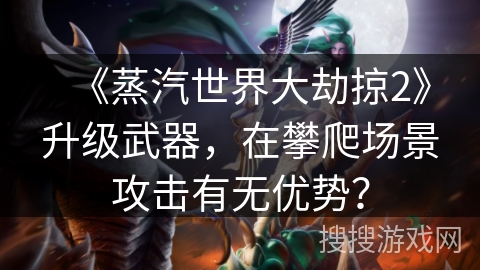 《蒸汽世界大劫掠2》升级武器，在攀爬场景攻击有无优势？