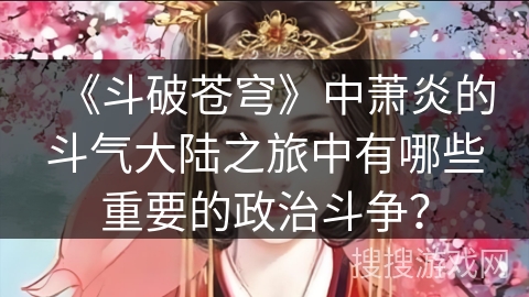 《斗破苍穹》中萧炎的斗气大陆之旅中有哪些重要的政治斗争？