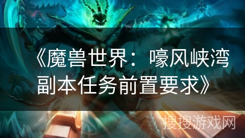 《魔兽世界：嚎风峡湾副本任务前置要求》