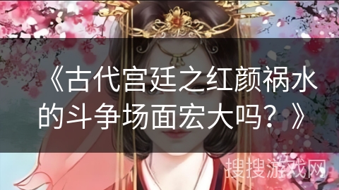 《古代宫廷之红颜祸水的斗争场面宏大吗？》