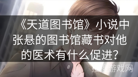 《天道图书馆》小说中张悬的图书馆藏书对他的医术有什么促进？