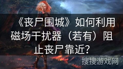 《丧尸围城》如何利用磁场干扰器（若有）阻止丧尸靠近？