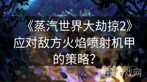 《蒸汽世界大劫掠2》应对敌方火焰喷射机甲的策略？