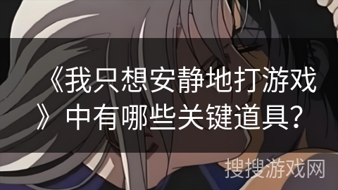 《我只想安静地打游戏》中有哪些关键道具？