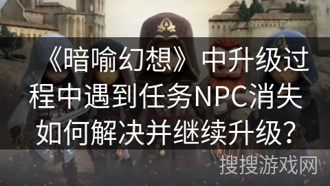 《暗喻幻想》中升级过程中遇到任务NPC消失如何解决并继续升级？