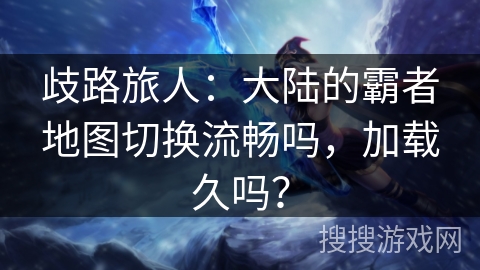 歧路旅人：大陆的霸者地图切换流畅吗，加载久吗？