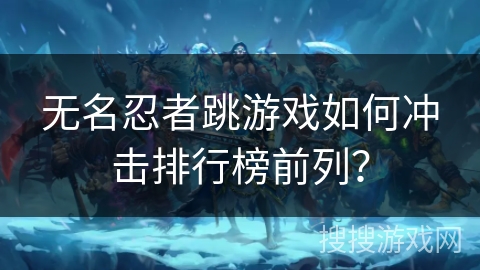 无名忍者跳游戏如何冲击排行榜前列？