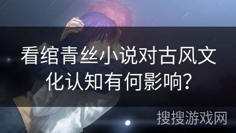 看绾青丝小说对古风文化认知有何影响？