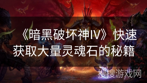 《暗黑破坏神IV》快速获取大量灵魂石的秘籍