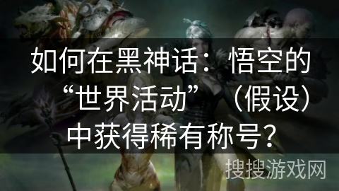 如何在黑神话：悟空的“世界活动”（假设）中获得稀有称号？