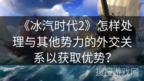 《冰汽时代2》怎样处理与其他势力的外交关系以获取优势？