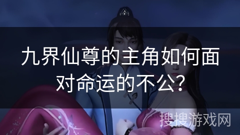 九界仙尊的主角如何面对命运的不公？