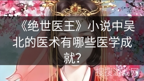 《绝世医王》小说中吴北的医术有哪些医学成就？