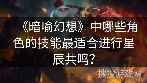 《暗喻幻想》中哪些角色的技能最适合进行星辰共鸣？