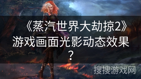 《蒸汽世界大劫掠2》游戏画面光影动态效果？
