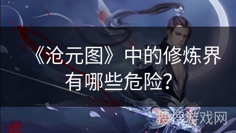 《沧元图》中的修炼界有哪些危险？