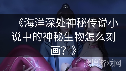《海洋深处神秘传说小说中的神秘生物怎么刻画？》