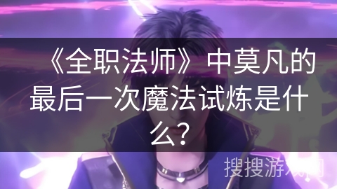 《全职法师》中莫凡的最后一次魔法试炼是什么？