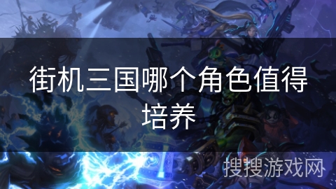 街机三国哪个角色值得培养