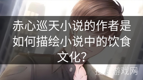 赤心巡天小说的作者是如何描绘小说中的饮食文化？