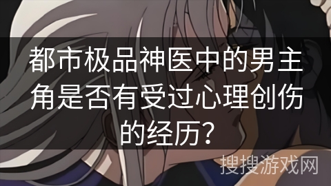 都市极品神医中的男主角是否有受过心理创伤的经历？