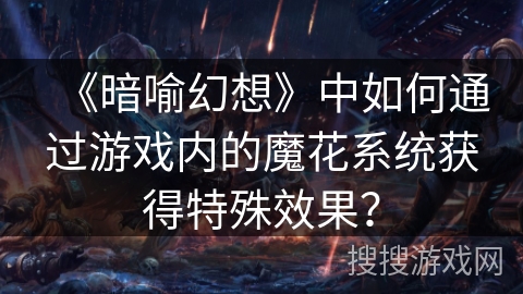 《暗喻幻想》中如何通过游戏内的魔花系统获得特殊效果？