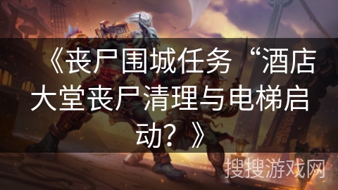 《丧尸围城任务“酒店大堂丧尸清理与电梯启动？》