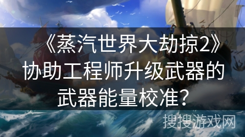 《蒸汽世界大劫掠2》协助工程师升级武器的武器能量校准？