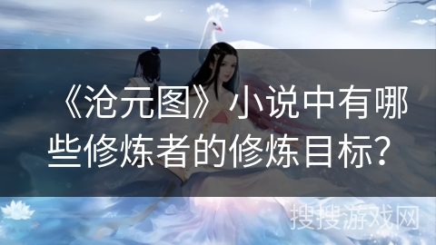 《沧元图》小说中有哪些修炼者的修炼目标？