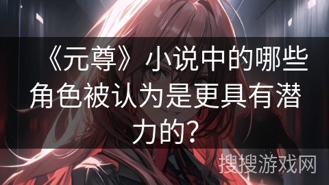 《元尊》小说中的哪些角色被认为是更具有潜力的？