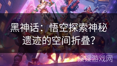黑神话：悟空探索神秘遗迹的空间折叠？