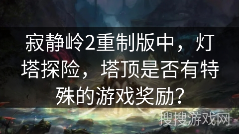寂静岭2重制版中，灯塔探险，塔顶是否有特殊的游戏奖励？