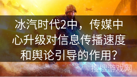 冰汽时代2中，传媒中心升级对信息传播速度和舆论引导的作用？
