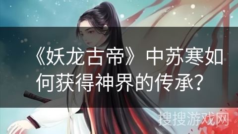 《妖龙古帝》中苏寒如何获得神界的传承？