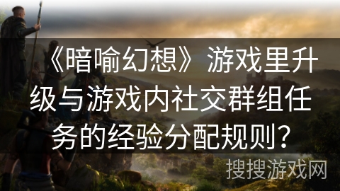 《暗喻幻想》游戏里升级与游戏内社交群组任务的经验分配规则？