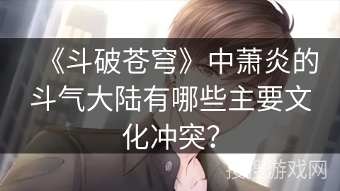 《斗破苍穹》中萧炎的斗气大陆有哪些主要文化冲突？