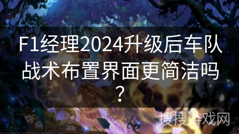 F1经理2024升级后车队战术布置界面更简洁吗？