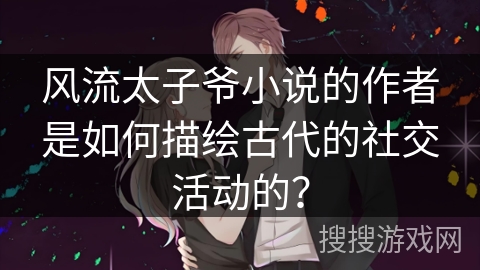 风流太子爷小说的作者是如何描绘古代的社交活动的？