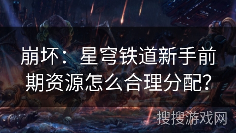 崩坏：星穹铁道新手前期资源怎么合理分配？