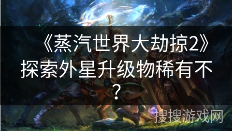 《蒸汽世界大劫掠2》探索外星升级物稀有不？