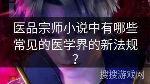 医品宗师小说中有哪些常见的医学界的新法规？