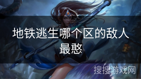 地铁逃生哪个区的敌人最憨