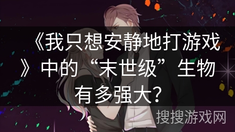 《我只想安静地打游戏》中的“末世级”生物有多强大？