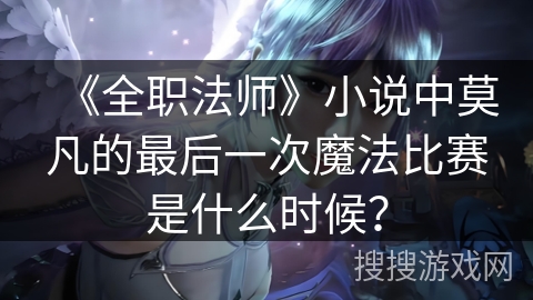 《全职法师》小说中莫凡的最后一次魔法比赛是什么时候？