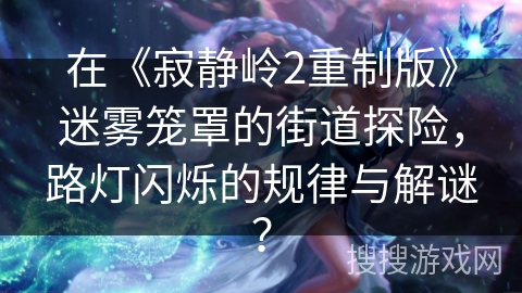 在《寂静岭2重制版》迷雾笼罩的街道探险，路灯闪烁的规律与解谜？
