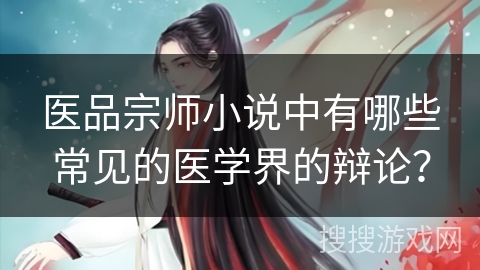 医品宗师小说中有哪些常见的医学界的辩论？