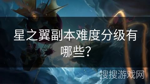 星之翼副本难度分级有哪些？