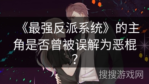 《最强反派系统》的主角是否曾被误解为恶棍？