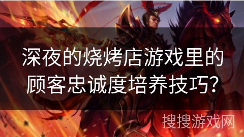 深夜的烧烤店游戏里的顾客忠诚度培养技巧？